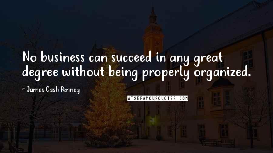 James Cash Penney Quotes: No business can succeed in any great degree without being properly organized.