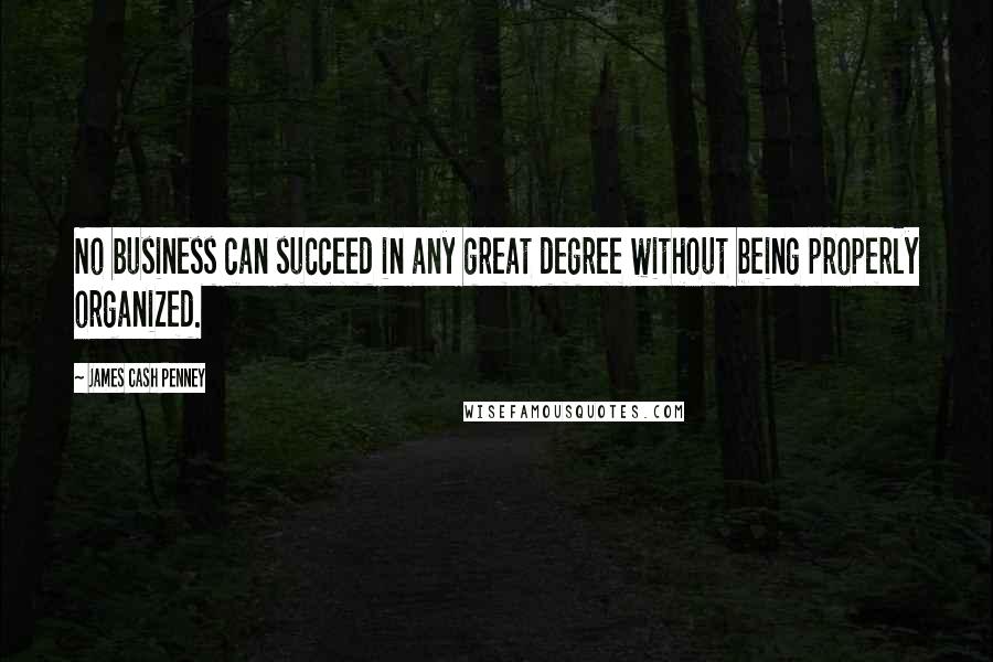 James Cash Penney Quotes: No business can succeed in any great degree without being properly organized.