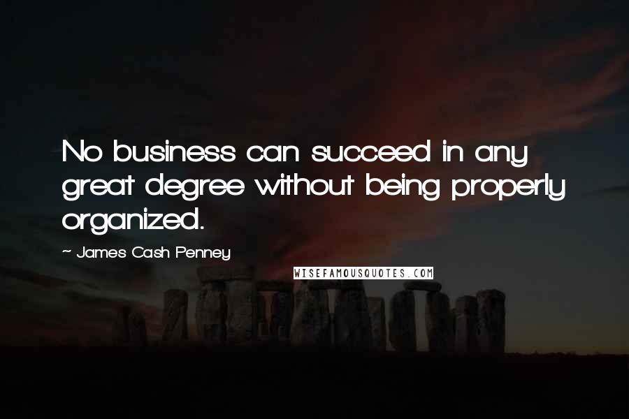 James Cash Penney Quotes: No business can succeed in any great degree without being properly organized.