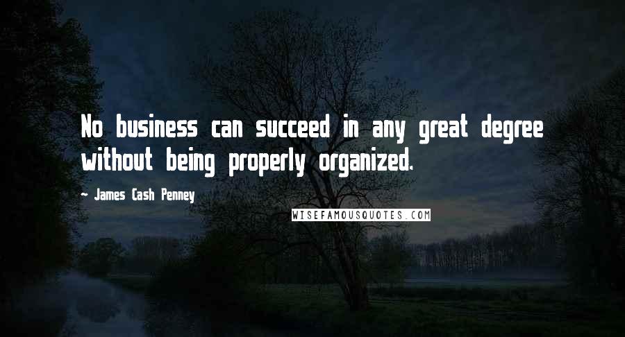 James Cash Penney Quotes: No business can succeed in any great degree without being properly organized.