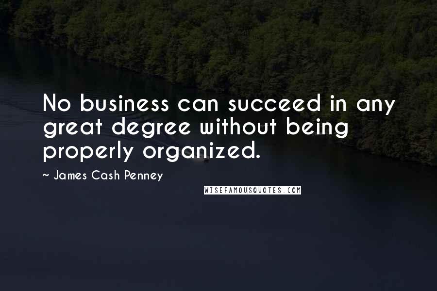 James Cash Penney Quotes: No business can succeed in any great degree without being properly organized.