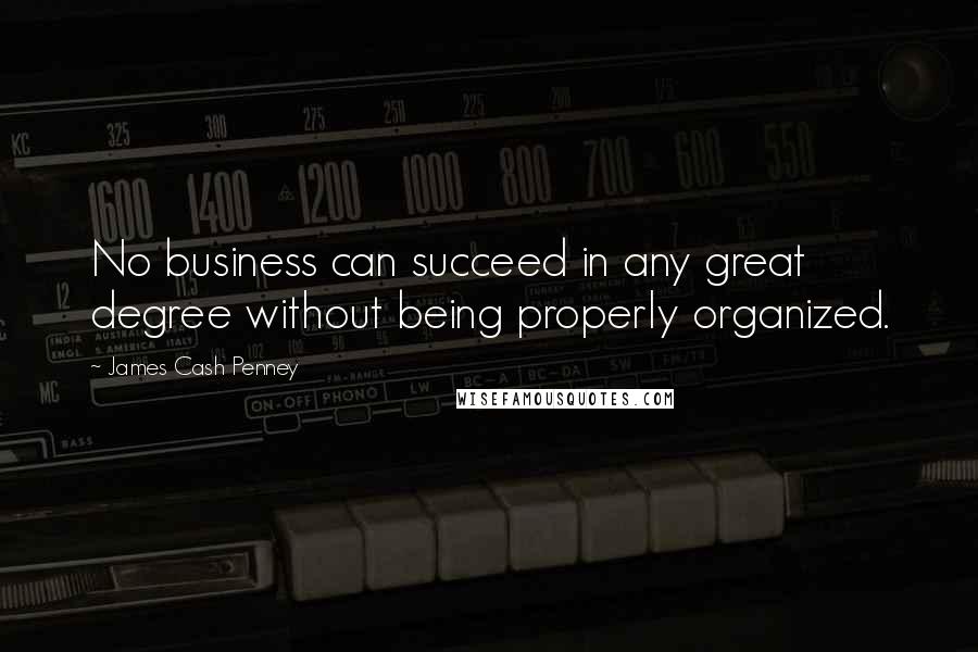 James Cash Penney Quotes: No business can succeed in any great degree without being properly organized.