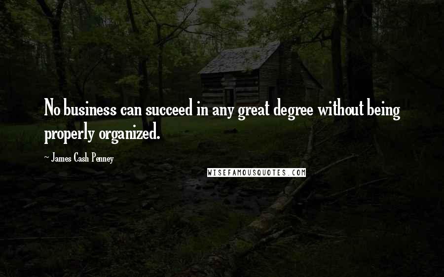 James Cash Penney Quotes: No business can succeed in any great degree without being properly organized.