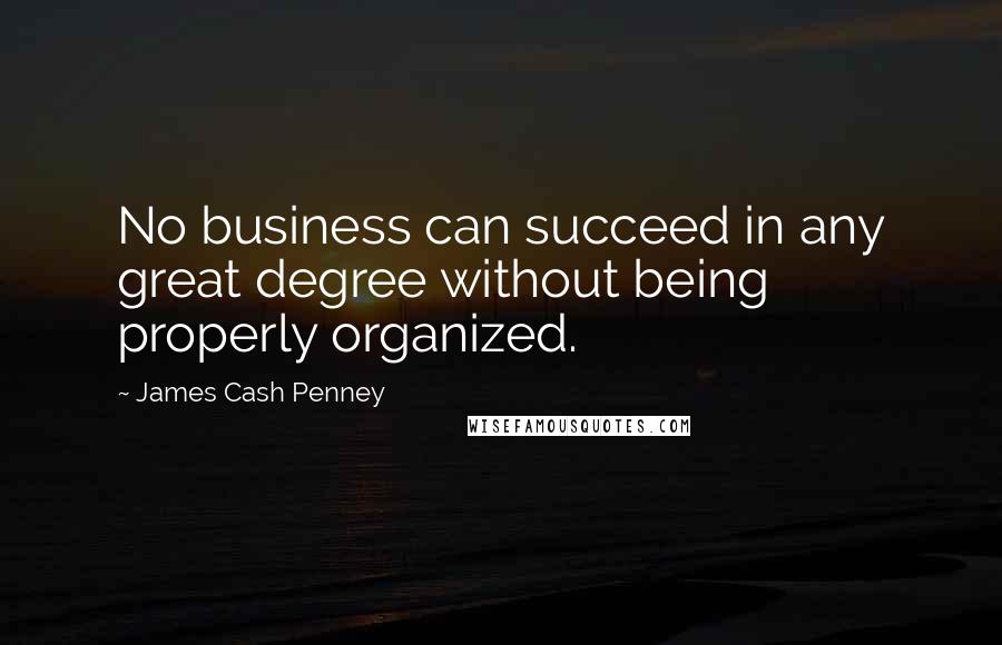 James Cash Penney Quotes: No business can succeed in any great degree without being properly organized.