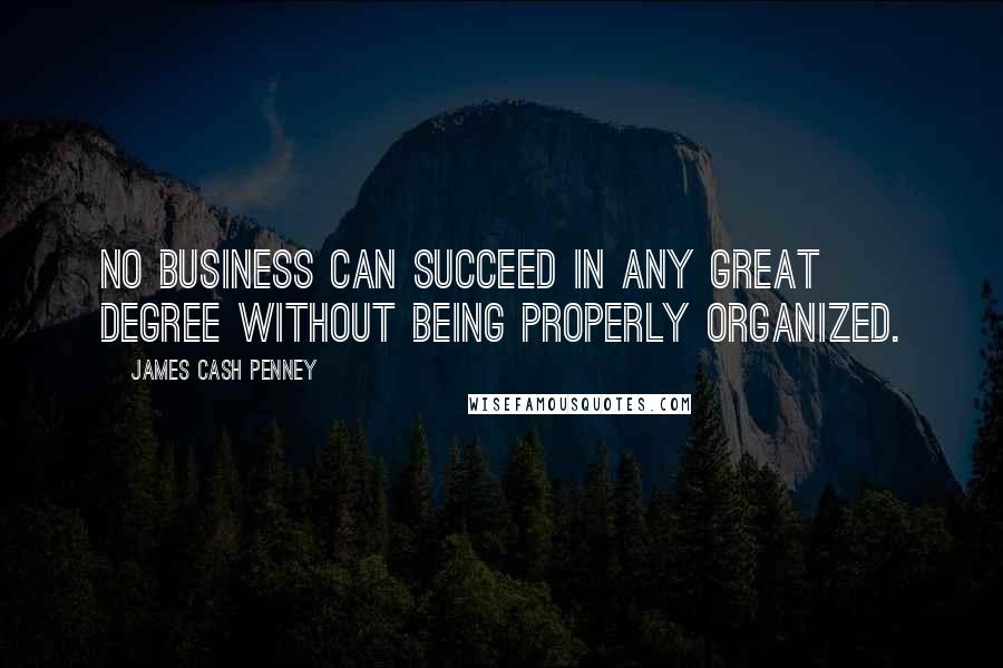 James Cash Penney Quotes: No business can succeed in any great degree without being properly organized.
