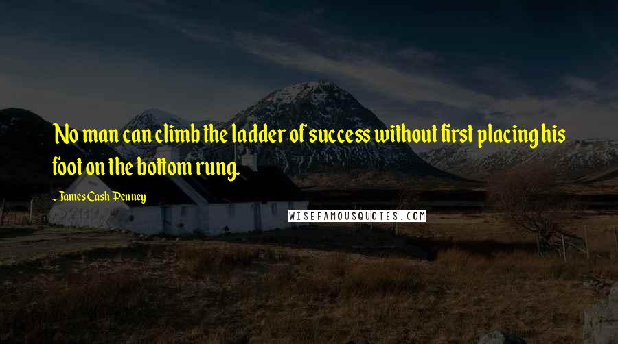 James Cash Penney Quotes: No man can climb the ladder of success without first placing his foot on the bottom rung.