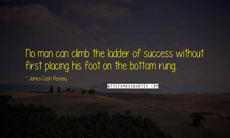 James Cash Penney Quotes: No man can climb the ladder of success without first placing his foot on the bottom rung.