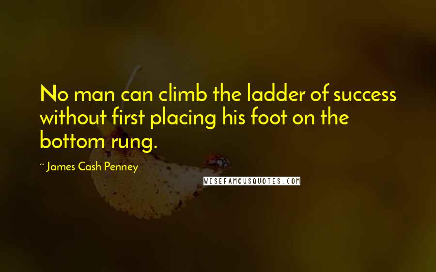 James Cash Penney Quotes: No man can climb the ladder of success without first placing his foot on the bottom rung.
