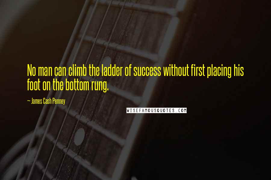 James Cash Penney Quotes: No man can climb the ladder of success without first placing his foot on the bottom rung.