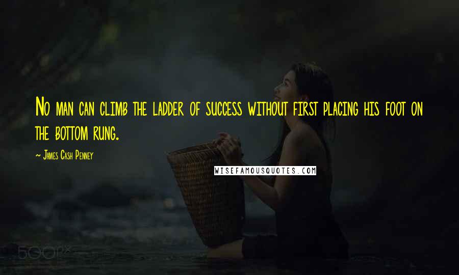 James Cash Penney Quotes: No man can climb the ladder of success without first placing his foot on the bottom rung.