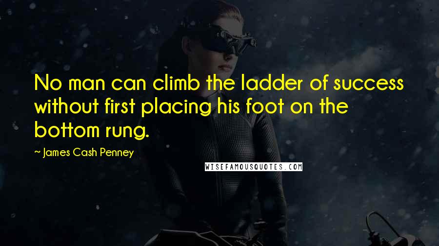 James Cash Penney Quotes: No man can climb the ladder of success without first placing his foot on the bottom rung.