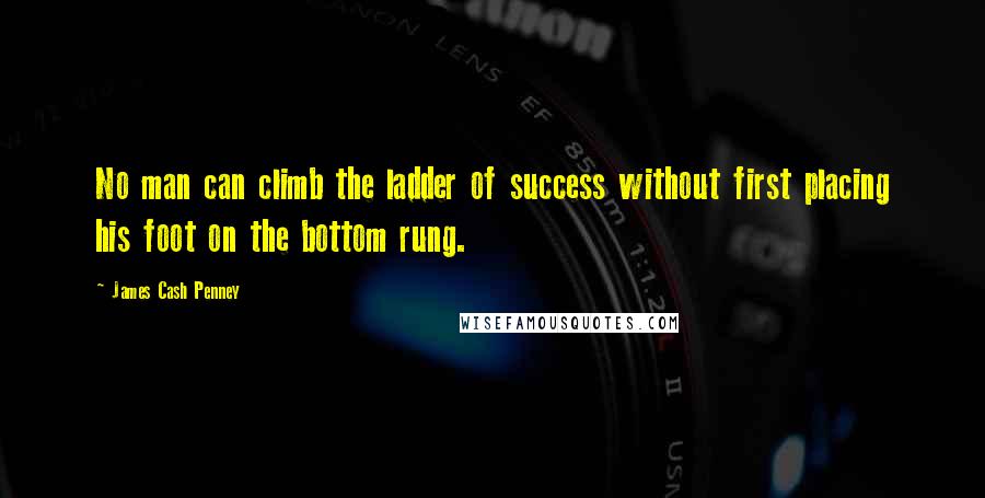 James Cash Penney Quotes: No man can climb the ladder of success without first placing his foot on the bottom rung.