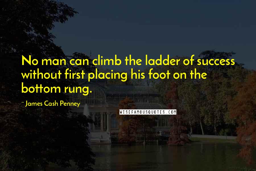James Cash Penney Quotes: No man can climb the ladder of success without first placing his foot on the bottom rung.