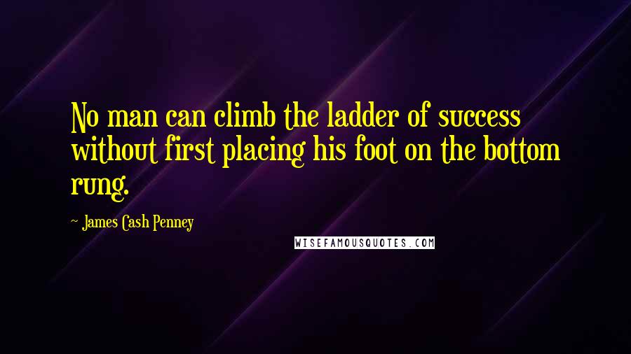 James Cash Penney Quotes: No man can climb the ladder of success without first placing his foot on the bottom rung.