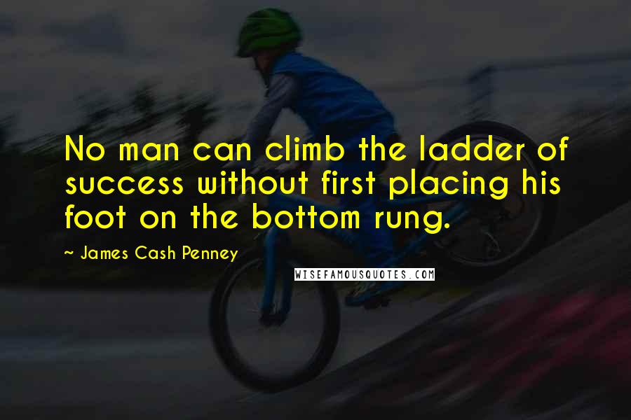 James Cash Penney Quotes: No man can climb the ladder of success without first placing his foot on the bottom rung.