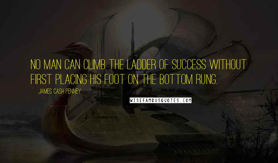 James Cash Penney Quotes: No man can climb the ladder of success without first placing his foot on the bottom rung.