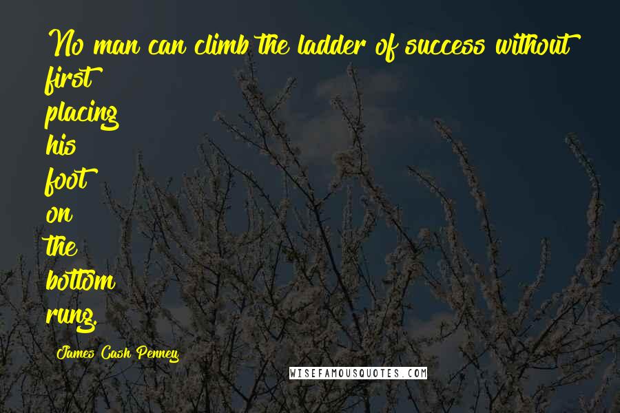 James Cash Penney Quotes: No man can climb the ladder of success without first placing his foot on the bottom rung.