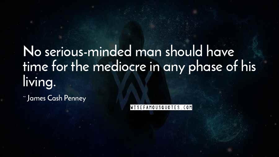 James Cash Penney Quotes: No serious-minded man should have time for the mediocre in any phase of his living.