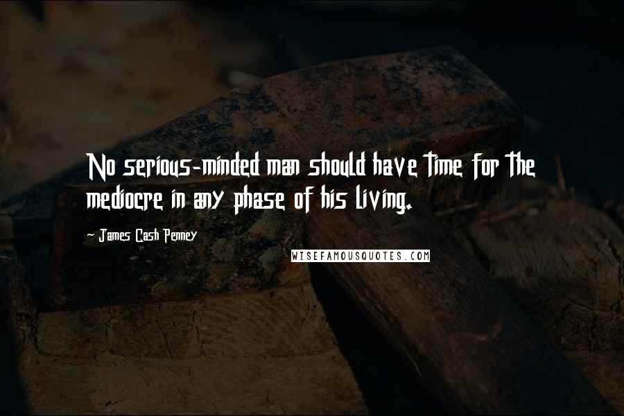 James Cash Penney Quotes: No serious-minded man should have time for the mediocre in any phase of his living.