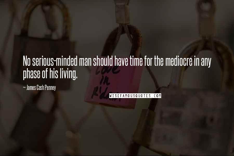 James Cash Penney Quotes: No serious-minded man should have time for the mediocre in any phase of his living.