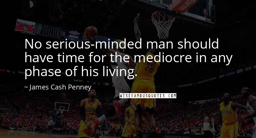 James Cash Penney Quotes: No serious-minded man should have time for the mediocre in any phase of his living.