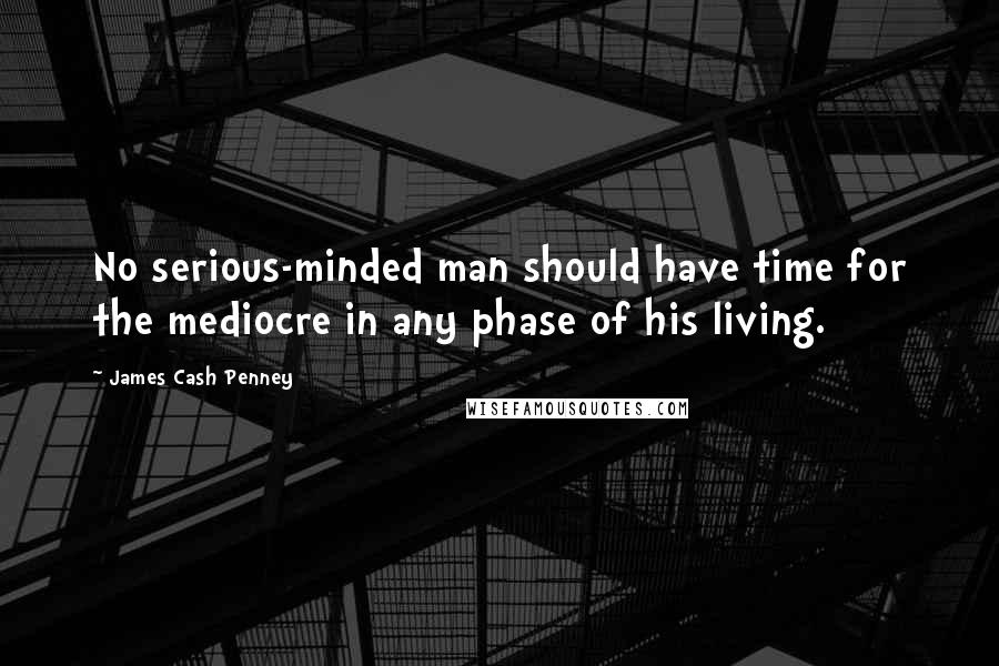 James Cash Penney Quotes: No serious-minded man should have time for the mediocre in any phase of his living.