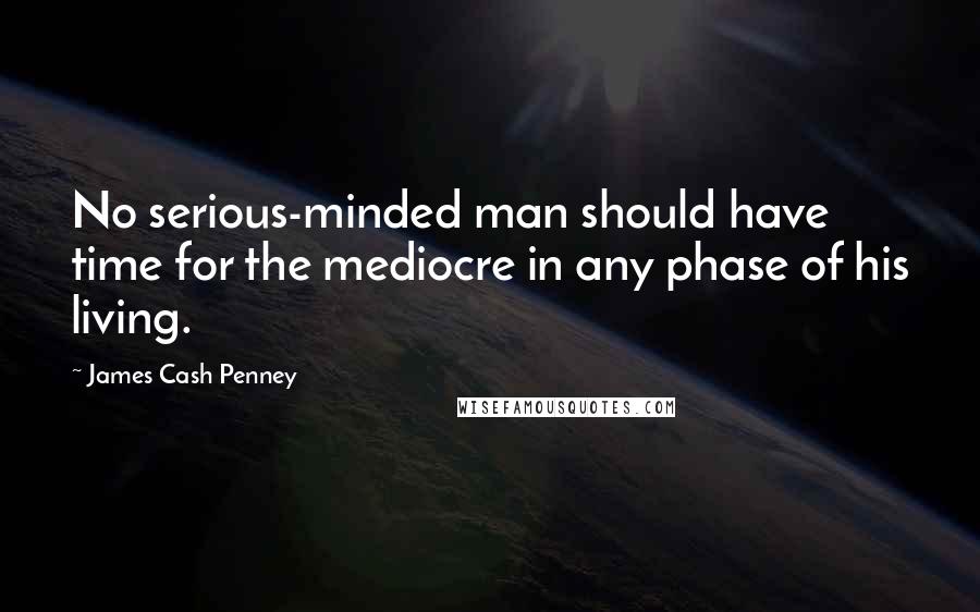 James Cash Penney Quotes: No serious-minded man should have time for the mediocre in any phase of his living.