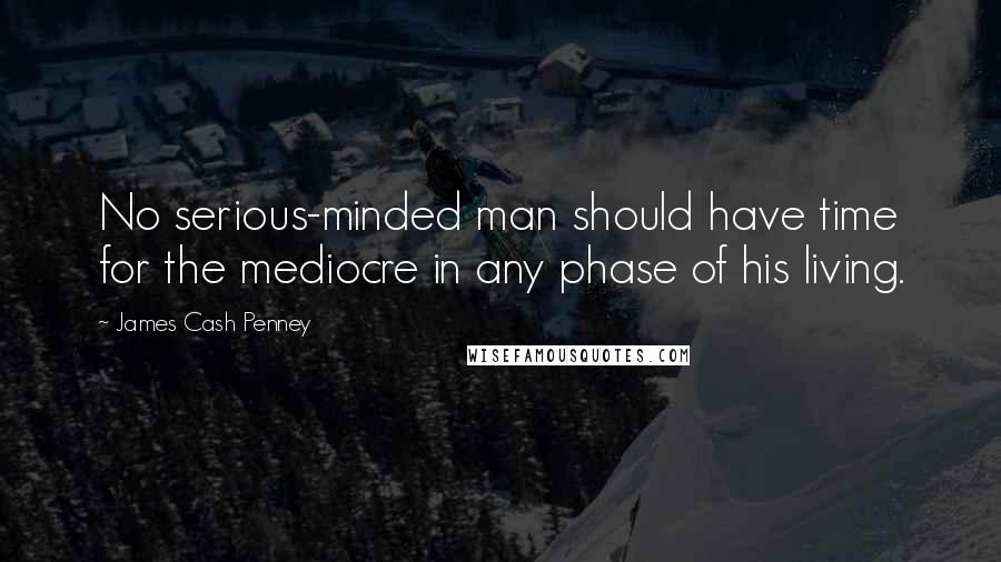 James Cash Penney Quotes: No serious-minded man should have time for the mediocre in any phase of his living.