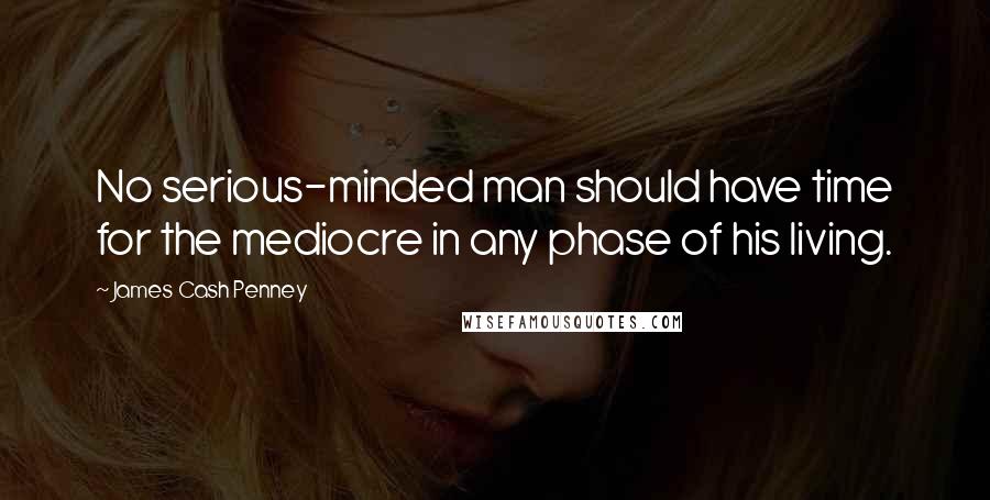 James Cash Penney Quotes: No serious-minded man should have time for the mediocre in any phase of his living.