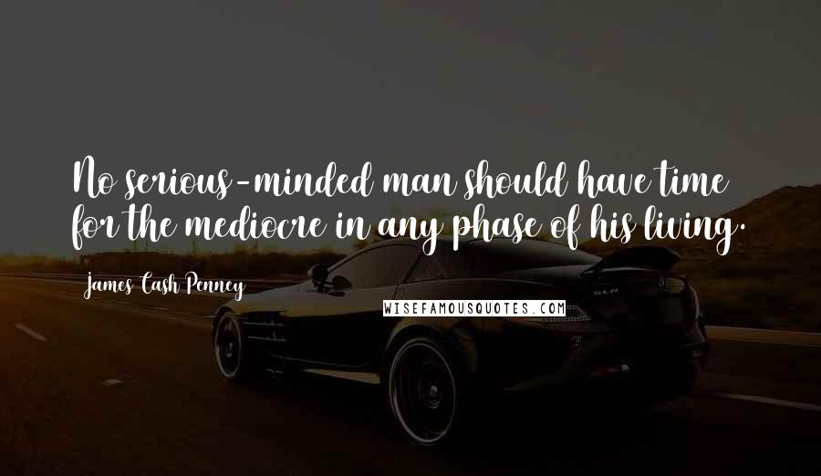 James Cash Penney Quotes: No serious-minded man should have time for the mediocre in any phase of his living.