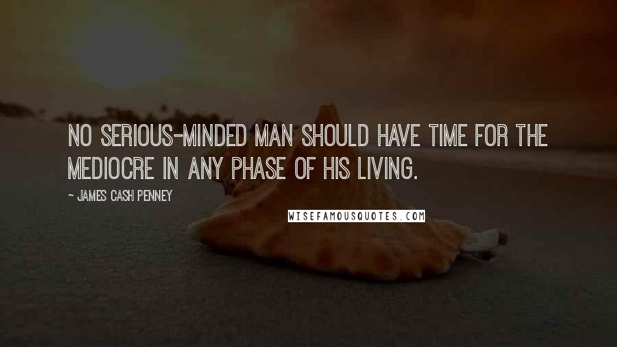 James Cash Penney Quotes: No serious-minded man should have time for the mediocre in any phase of his living.