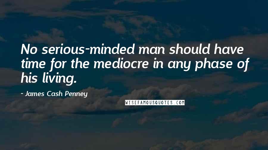 James Cash Penney Quotes: No serious-minded man should have time for the mediocre in any phase of his living.