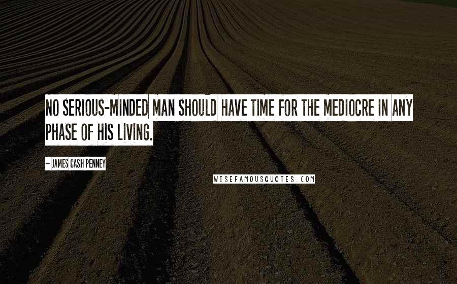 James Cash Penney Quotes: No serious-minded man should have time for the mediocre in any phase of his living.