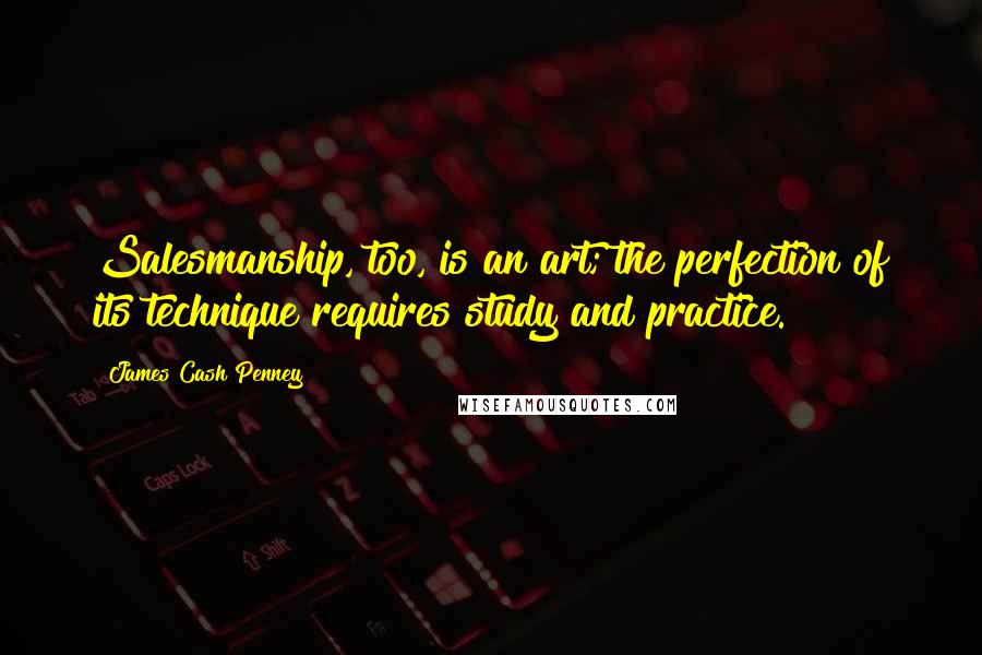 James Cash Penney Quotes: Salesmanship, too, is an art; the perfection of its technique requires study and practice.