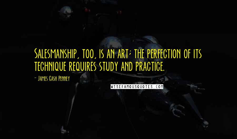 James Cash Penney Quotes: Salesmanship, too, is an art; the perfection of its technique requires study and practice.