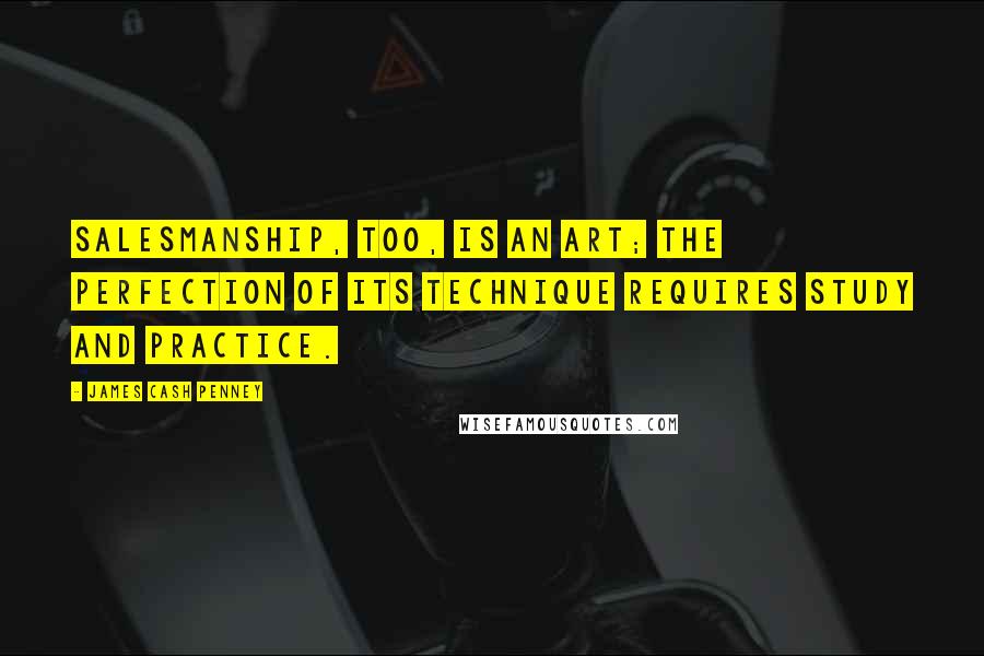 James Cash Penney Quotes: Salesmanship, too, is an art; the perfection of its technique requires study and practice.