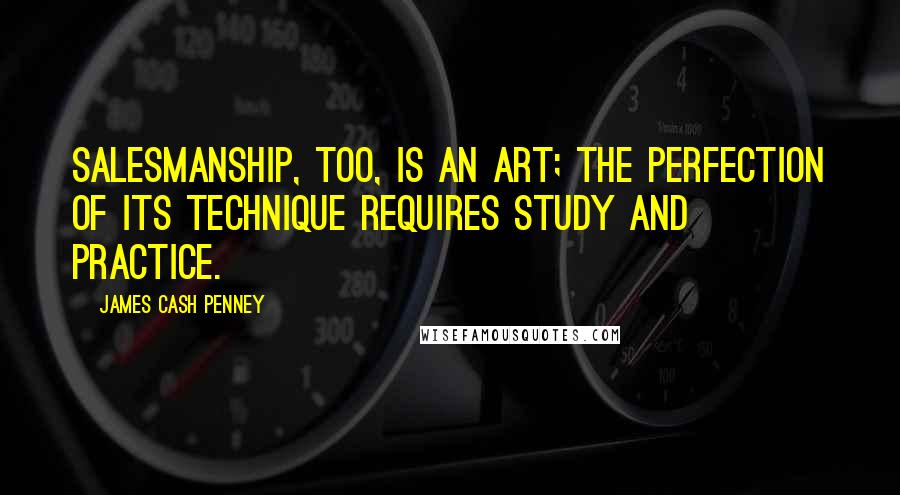 James Cash Penney Quotes: Salesmanship, too, is an art; the perfection of its technique requires study and practice.