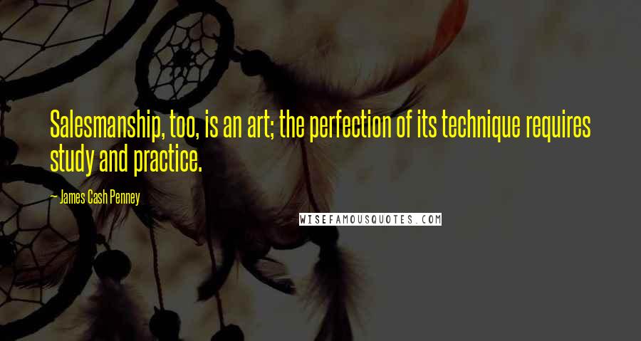 James Cash Penney Quotes: Salesmanship, too, is an art; the perfection of its technique requires study and practice.