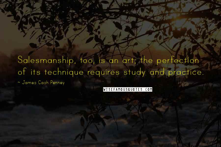 James Cash Penney Quotes: Salesmanship, too, is an art; the perfection of its technique requires study and practice.