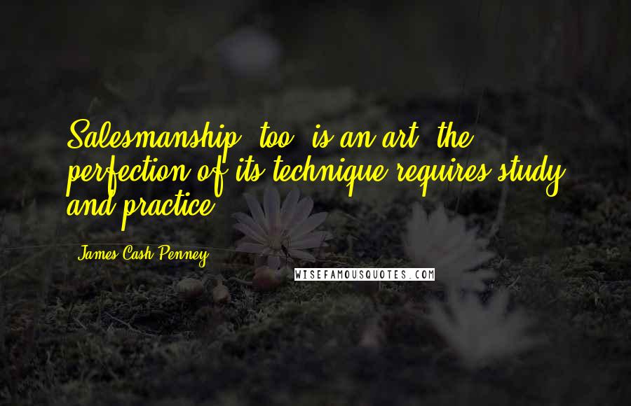 James Cash Penney Quotes: Salesmanship, too, is an art; the perfection of its technique requires study and practice.