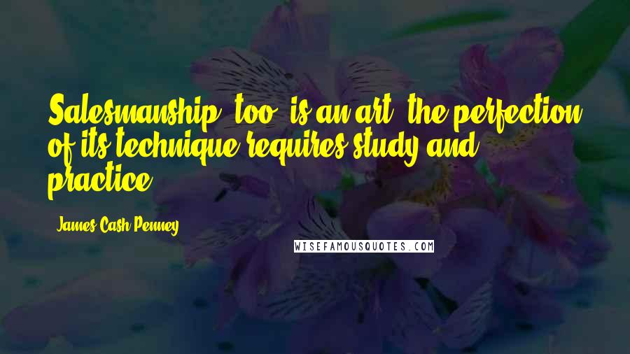 James Cash Penney Quotes: Salesmanship, too, is an art; the perfection of its technique requires study and practice.