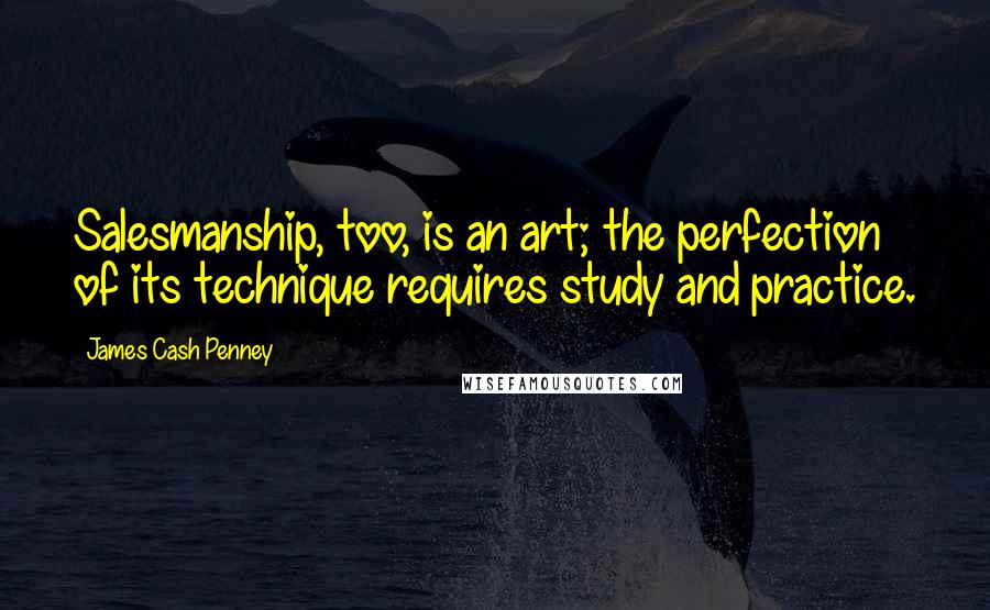 James Cash Penney Quotes: Salesmanship, too, is an art; the perfection of its technique requires study and practice.