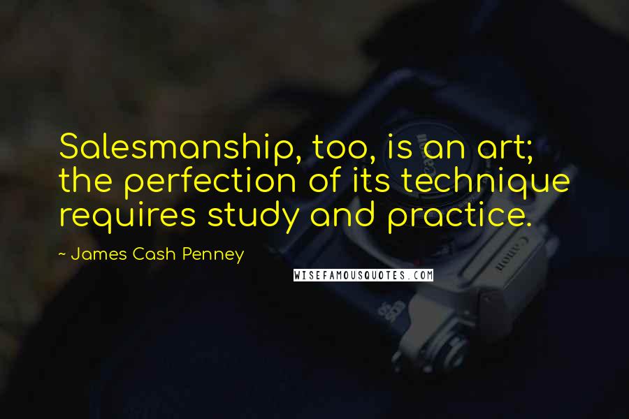 James Cash Penney Quotes: Salesmanship, too, is an art; the perfection of its technique requires study and practice.