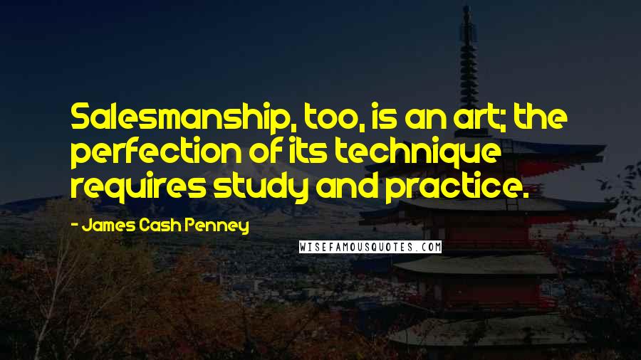 James Cash Penney Quotes: Salesmanship, too, is an art; the perfection of its technique requires study and practice.