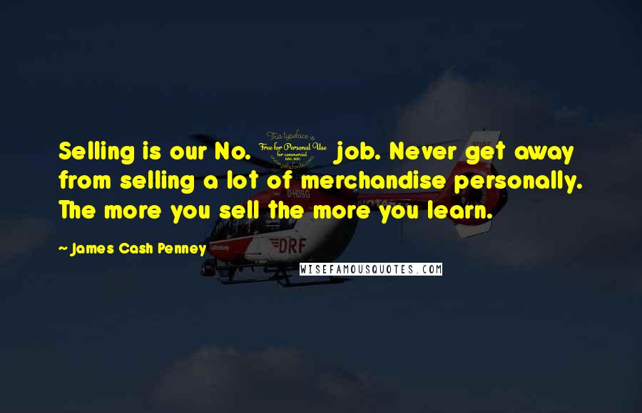 James Cash Penney Quotes: Selling is our No. 1 job. Never get away from selling a lot of merchandise personally. The more you sell the more you learn.