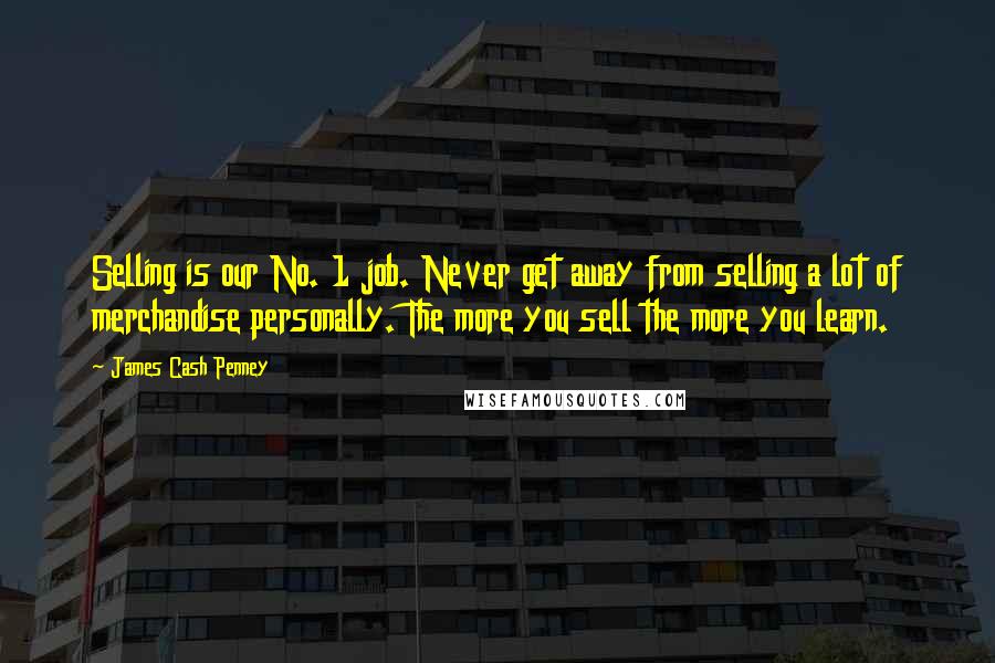 James Cash Penney Quotes: Selling is our No. 1 job. Never get away from selling a lot of merchandise personally. The more you sell the more you learn.