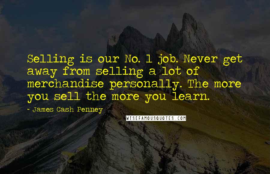 James Cash Penney Quotes: Selling is our No. 1 job. Never get away from selling a lot of merchandise personally. The more you sell the more you learn.