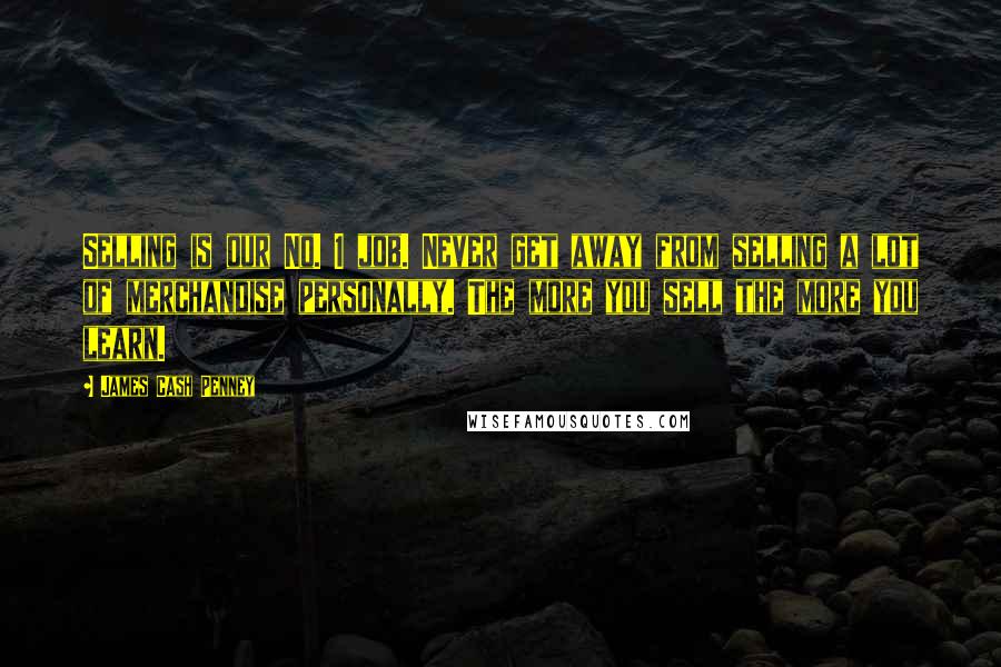 James Cash Penney Quotes: Selling is our No. 1 job. Never get away from selling a lot of merchandise personally. The more you sell the more you learn.