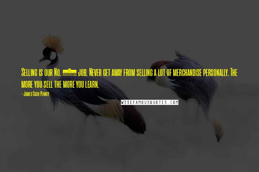 James Cash Penney Quotes: Selling is our No. 1 job. Never get away from selling a lot of merchandise personally. The more you sell the more you learn.