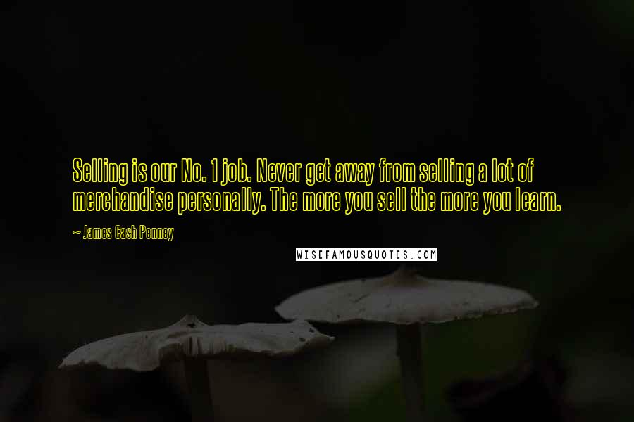 James Cash Penney Quotes: Selling is our No. 1 job. Never get away from selling a lot of merchandise personally. The more you sell the more you learn.